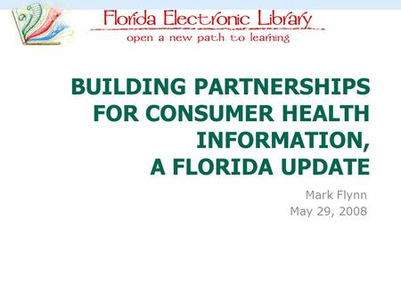 BUILDING PARTNERSHIPS FOR CONSUMER HEALTH INFORMATION, A FLORIDA UPDATE Mark Flynn May 29, 2008.