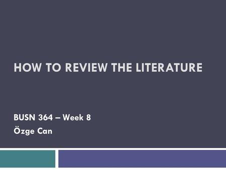 HOW TO REVIEW THE LITERATURE BUSN 364 – Week 8 Özge Can.