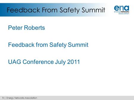 Feedback From Safety Summit Peter Roberts Feedback from Safety Summit UAG Conference July 2011 1 | Energy Networks Association.