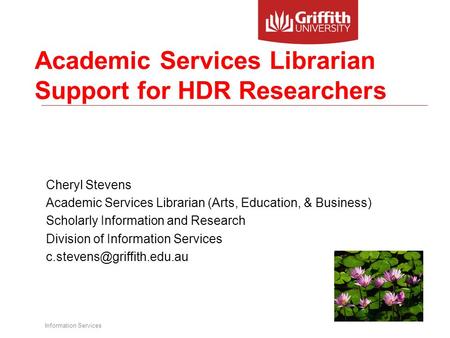 Information Services Academic Services Librarian Support for HDR Researchers Cheryl Stevens Academic Services Librarian (Arts, Education, & Business) Scholarly.