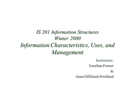 IS 201 Information Structures Winter 2000 Information Characteristics, Uses, and Management Instructors: Jonathan Furner & Anne Gilliland-Swetland.