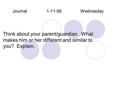 Journal 1-11-06Wednesday Think about your parent/guardian. What makes him or her different and similar to you? Explain.