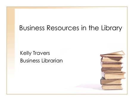 Business Resources in the Library Kelly Travers Business Librarian.