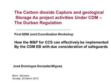 Bonn, Germany Sunday, 25 March 2012 The Carbon dioxide Capture and geological Storage As project activities Under CDM – The Durban Regulation First SDM.