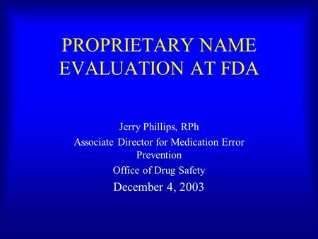 PROPRIETARY NAME EVALUATION AT FDA Jerry Phillips, RPh Associate Director for Medication Error Prevention Office of Drug Safety December 4, 2003.