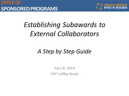 Establishing Subawards to External Collaborators A Step by Step Guide April 8, 2014 OSP Coffee Break.