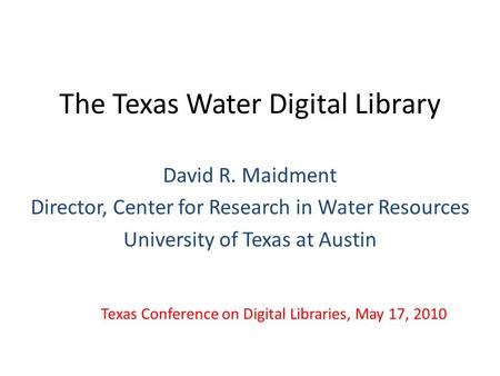 The Texas Water Digital Library David R. Maidment Director, Center for Research in Water Resources University of Texas at Austin Texas Conference on Digital.