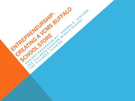 ENTREPRENEURSHIP- CREATING A VCMS BUFFALO SCHOOL STORE PROJECT PRESENTED BY: SANDRA D. NIELSEN, THE VILLAGES CHARTER MIDDLE SCHOOL THE VILLAGES, FLORIDA.