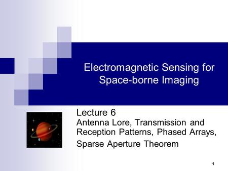 1 Electromagnetic Sensing for Space-borne Imaging Lecture 6 Antenna Lore, Transmission and Reception Patterns, Phased Arrays, Sparse Aperture Theorem.