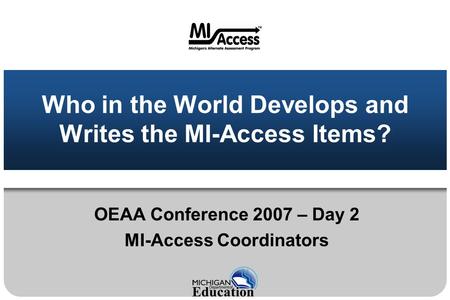 Who in the World Develops and Writes the MI-Access Items? OEAA Conference 2007 – Day 2 MI-Access Coordinators.