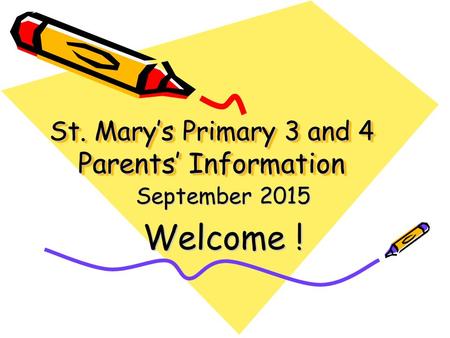 St. Mary’s Primary 3 and 4 Parents’ Information September 2015 Welcome !