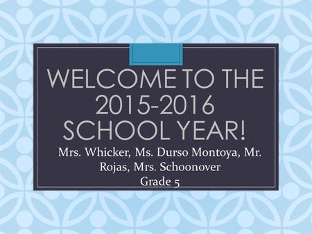 WELCOME TO THE 2015-2016 SCHOOL YEAR! Mrs. Whicker, Ms. Durso Montoya, Mr. Rojas, Mrs. Schoonover Grade 5.