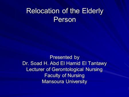 Relocation of the Elderly Person Presented by Dr. Soad H. Abd El Hamid El Tantawy Lecturer of Gerontological Nursing Faculty of Nursing Mansoura University.