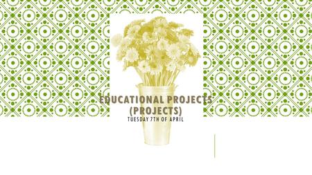 EDUCATIONAL PROJECTS (PROJECTS) EDUCATIONAL PROJECTS (PROJECTS) TUESDAY 7TH OF APRIL.