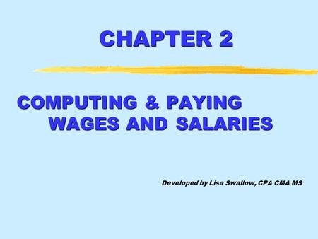 CHAPTER 2 COMPUTING & PAYING WAGES AND SALARIES Developed by Lisa Swallow, CPA CMA MS.