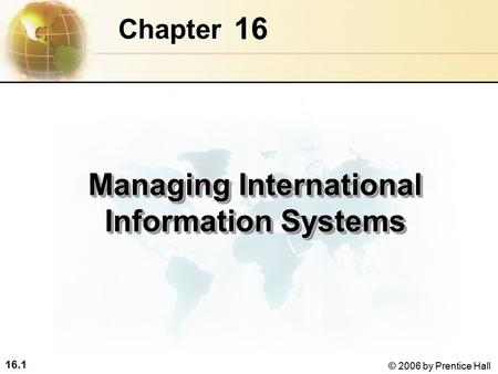 16.1 © 2006 by Prentice Hall 16 Chapter Managing International Information Systems.