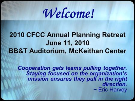 Welcome! 2010 CFCC Annual Planning Retreat June 11, 2010 BB&T Auditorium, McKeithan Center Cooperation gets teams pulling together. Staying focused on.