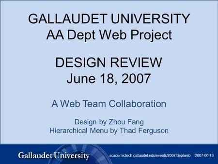 GALLAUDET UNIVERSITY AA Dept Web Project DESIGN REVIEW June 18, 2007 A Web Team Collaboration Design by Zhou Fang Hierarchical Menu by Thad Ferguson 2007-06-18academictech.gallaudet.edu/events/2007/deptweb.