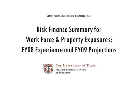 Safety, Health, Environment & Risk Management Risk Finance Summary for Work Force & Property Exposures: FY08 Experience and FY09 Projections.