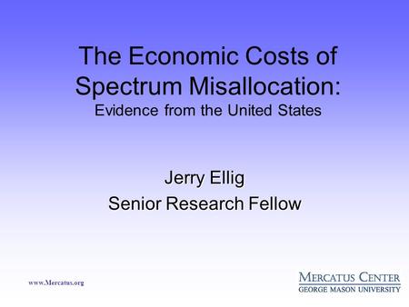 Www.Mercatus.org The Economic Costs of Spectrum Misallocation: Evidence from the United States Jerry Ellig Senior Research Fellow.