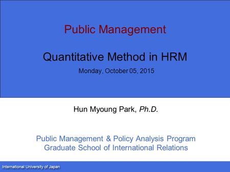 Public Management Quantitative Method in HRM Monday, October 05, 2015 Hun Myoung Park, Ph.D. Public Management & Policy Analysis Program Graduate School.