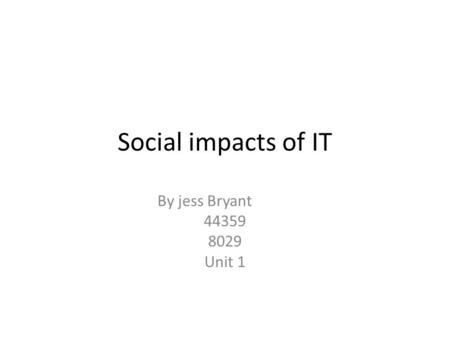 Social impacts of IT By jess Bryant 44359 8029 Unit 1.