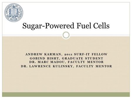 ANDREW KARMAN, 2011 SURF-IT FELLOW GOBIND BISHT, GRADUATE STUDENT DR. MARC MADOU, FACULTY MENTOR DR. LAWRENCE KULINSKY, FACULTY MENTOR Sugar-Powered Fuel.