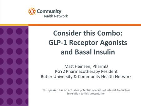 Consider this Combo: GLP-1 Receptor Agonists and Basal Insulin Matt Heinsen, PharmD PGY2 Pharmacotherapy Resident Butler University & Community Health.