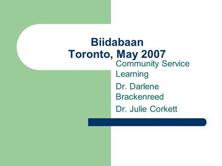 Biidabaan Toronto, May 2007 Community Service Learning Dr. Darlene Brackenreed Dr. Julie Corkett.