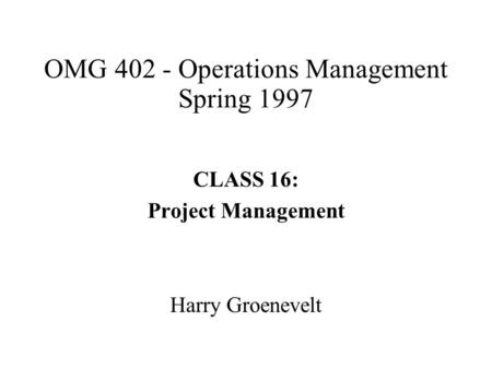 OMG 402 - Operations Management Spring 1997 CLASS 16: Project Management Harry Groenevelt.