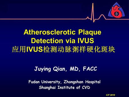 Atherosclerotic Plaque Detection via IVUS 应用 IVUS 检测动脉粥样硬化斑块 Fudan University, Zhongshan Hospital Shanghai Institute of CVD CIT 2010 Juying Qian, MD, FACC.