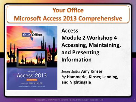 1 Copyright © 2014 Pearson Education, Inc. Publishing as Prentice Hall. Access Module 2 Workshop 4 Accessing, Maintaining, and Presenting Information Series.