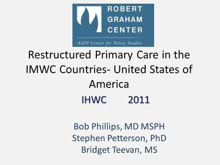 Restructured Primary Care in the IMWC Countries- United States of America IHWC 2011 Bob Phillips, MD MSPH Stephen Petterson, PhD Bridget Teevan, MS.