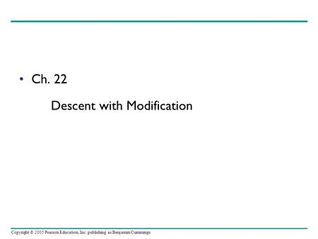 Copyright © 2005 Pearson Education, Inc. publishing as Benjamin Cummings Ch. 22 Descent with Modification.