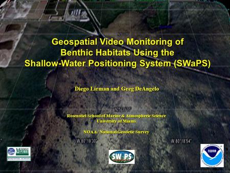 Geospatial Video Monitoring of Benthic Habitats Using the Shallow-Water Positioning System (SWaPS) Diego Lirman and Greg DeAngelo Diego Lirman and Greg.