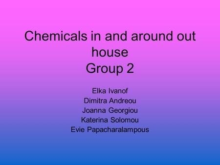 Chemicals in and around out house Group 2 Elka Ivanof Dimitra Andreou Joanna Georgiou Katerina Solomou Evie Papacharalampous.