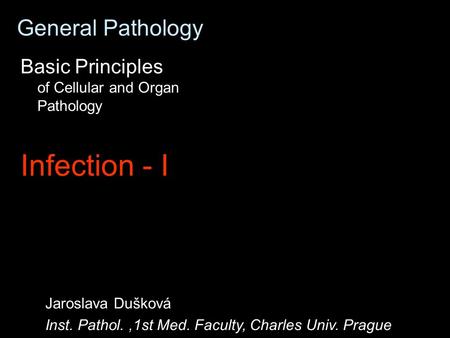 General Pathology Basic Principles of Cellular and Organ Pathology Infection - I Jaroslava Dušková Inst. Pathol.,1st Med. Faculty, Charles Univ. Prague.