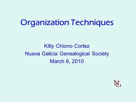 Organization Techniques Kitty Chiono Cortez Nueva Galicia Genealogical Society March 6, 2010.