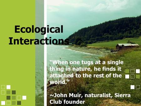 Ecological Interactions “When one tugs at a single thing in nature, he finds it attached to the rest of the world.” ~John Muir, naturalist, Sierra Club.