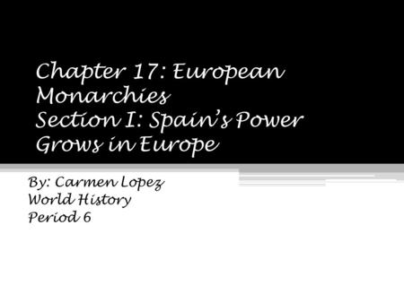 Chapter 17: European Monarchies Section I: Spain’s Power Grows in Europe By: Carmen Lopez World History Period 6.