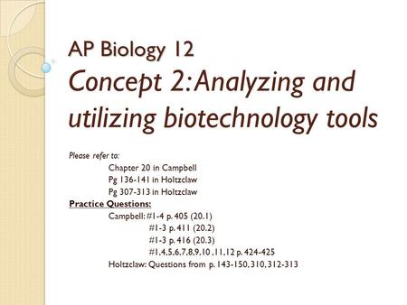 AP Biology 12 AP Biology 12 Concept 2: Analyzing and utilizing biotechnology tools Please refer to: Chapter 20 in Campbell Pg 136-141 in Holtzclaw Pg 307-313.