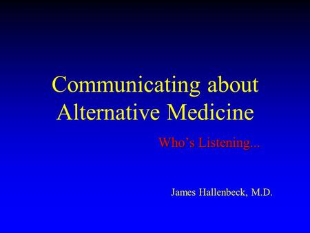 Communicating about Alternative Medicine Who’s Listening... James Hallenbeck, M.D.