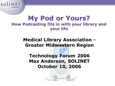 My Pod or Yours? How Podcasting fits in with your library and your life Medical Library Association - Greater Midwestern Region Technology Forum 2006 Max.