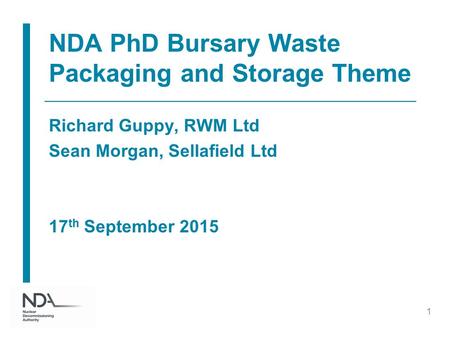 NDA PhD Bursary Waste Packaging and Storage Theme Richard Guppy, RWM Ltd Sean Morgan, Sellafield Ltd 17 th September 2015 1.