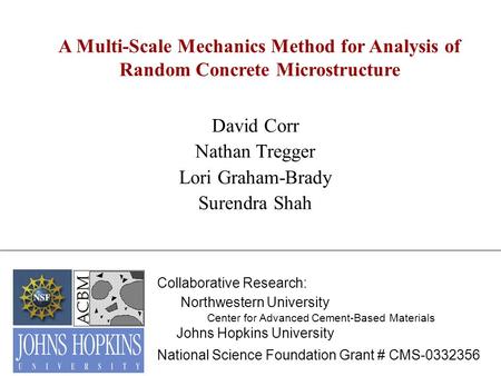 A Multi-Scale Mechanics Method for Analysis of Random Concrete Microstructure David Corr Nathan Tregger Lori Graham-Brady Surendra Shah Collaborative Research: