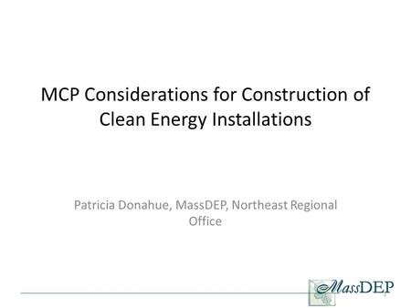 MCP Considerations for Construction of Clean Energy Installations Patricia Donahue, MassDEP, Northeast Regional Office 1.