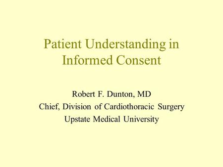 Patient Understanding in Informed Consent Robert F. Dunton, MD Chief, Division of Cardiothoracic Surgery Upstate Medical University.