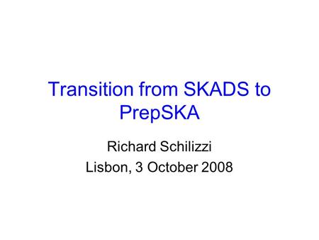 Transition from SKADS to PrepSKA Richard Schilizzi Lisbon, 3 October 2008.