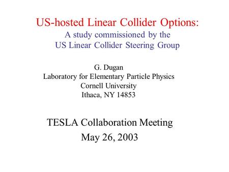 US-hosted Linear Collider Options: A study commissioned by the US Linear Collider Steering Group TESLA Collaboration Meeting May 26, 2003 G. Dugan Laboratory.