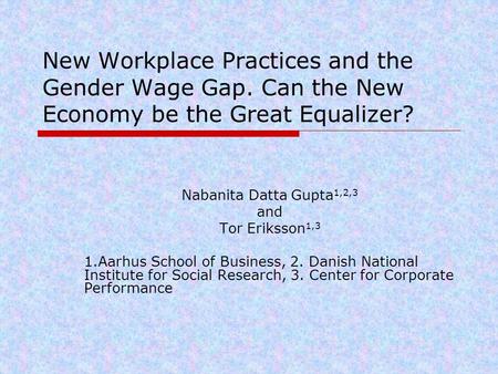 New Workplace Practices and the Gender Wage Gap. Can the New Economy be the Great Equalizer? Nabanita Datta Gupta 1,2,3 and Tor Eriksson 1,3 1.Aarhus School.